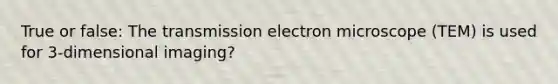 True or false: The transmission electron microscope (TEM) is used for 3-dimensional imaging?