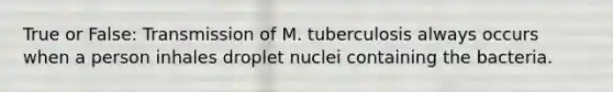 True or False: Transmission of M. tuberculosis always occurs when a person inhales droplet nuclei containing the bacteria.