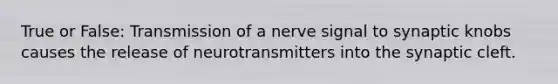 True or False: Transmission of a nerve signal to synaptic knobs causes the release of neurotransmitters into the synaptic cleft.