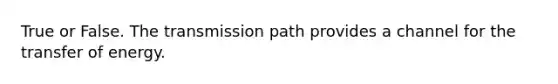 True or False. The transmission path provides a channel for the transfer of energy.