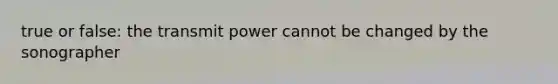 true or false: the transmit power cannot be changed by the sonographer