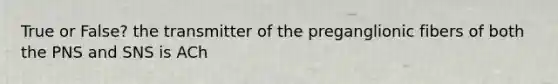 True or False? the transmitter of the preganglionic fibers of both the PNS and SNS is ACh