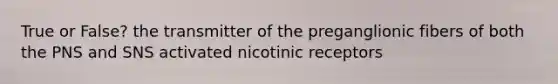 True or False? the transmitter of the preganglionic fibers of both the PNS and SNS activated nicotinic receptors