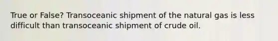 True or False? Transoceanic shipment of the natural gas is less difficult than transoceanic shipment of crude oil.