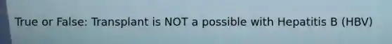 True or False: Transplant is NOT a possible with Hepatitis B (HBV)