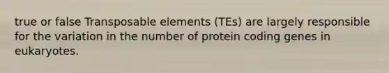 true or false Transposable elements (TEs) are largely responsible for the variation in the number of protein coding genes in eukaryotes.