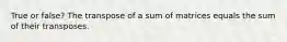 True or false? The transpose of a sum of matrices equals the sum of their transposes.