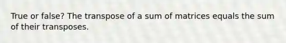 True or false? The transpose of a sum of matrices equals the sum of their transposes.