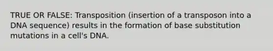 TRUE OR FALSE: Transposition (insertion of a transposon into a DNA sequence) results in the formation of base substitution mutations in a cell's DNA.