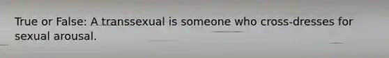 True or False: A transsexual is someone who cross-dresses for sexual arousal.