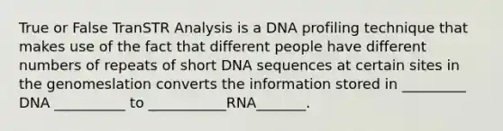 True or False TranSTR Analysis is a DNA profiling technique that makes use of the fact that different people have different numbers of repeats of short DNA sequences at certain sites in the genomeslation converts the information stored in _________ DNA __________ to ___________RNA_______.