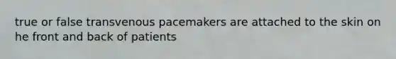 true or false transvenous pacemakers are attached to the skin on he front and back of patients