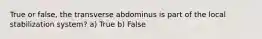 True or false, the transverse abdominus is part of the local stabilization system? a) True b) False