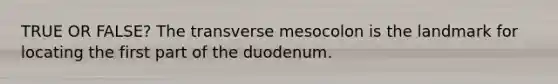 TRUE OR FALSE? The transverse mesocolon is the landmark for locating the first part of the duodenum.