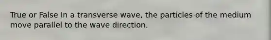 True or False In a transverse wave, the particles of the medium move parallel to the wave direction.