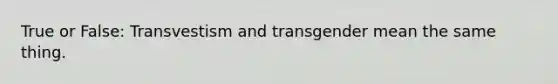 True or False: Transvestism and transgender mean the same thing.