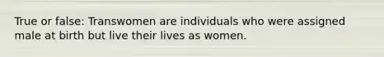 True or false: Transwomen are individuals who were assigned male at birth but live their lives as women.