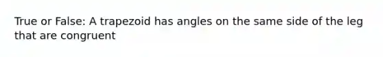 True or False: A trapezoid has angles on the same side of the leg that are congruent