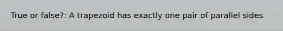 True or false?: A trapezoid has exactly one pair of parallel sides