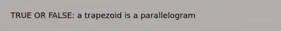 TRUE OR FALSE: a trapezoid is a parallelogram