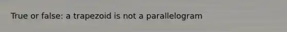 True or false: a trapezoid is not a parallelogram
