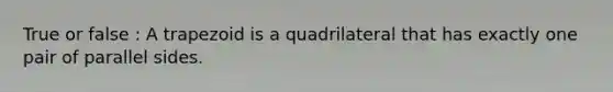 True or false : A trapezoid is a quadrilateral that has exactly one pair of parallel sides.