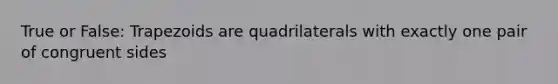 True or False: Trapezoids are quadrilaterals with exactly one pair of congruent sides