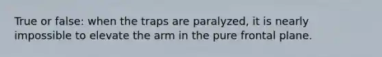 True or false: when the traps are paralyzed, it is nearly impossible to elevate the arm in the pure frontal plane.