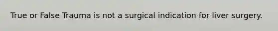 True or False Trauma is not a surgical indication for liver surgery.