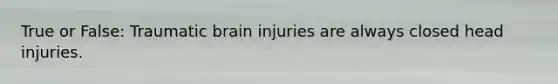 True or False: Traumatic brain injuries are always closed head injuries.