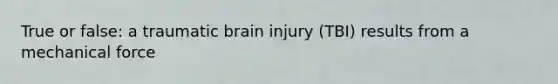 True or false: a traumatic brain injury (TBI) results from a mechanical force