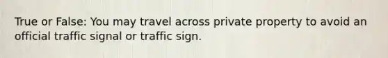 True or False: You may travel across private property to avoid an official traffic signal or traffic sign.