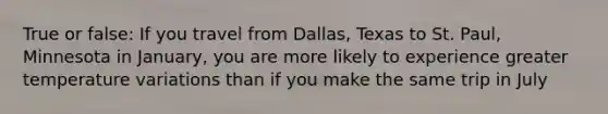 True or false: If you travel from Dallas, Texas to St. Paul, Minnesota in January, you are more likely to experience greater temperature variations than if you make the same trip in July