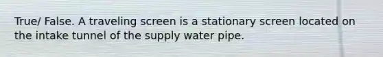 True/ False. A traveling screen is a stationary screen located on the intake tunnel of the supply water pipe.