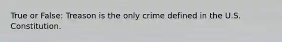 True or False: Treason is the only crime defined in the U.S. Constitution.