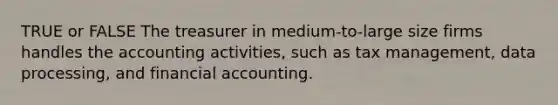 TRUE or FALSE The treasurer in medium-to-large size firms handles the accounting activities, such as tax management, data processing, and financial accounting.