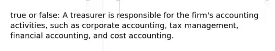 true or false: A treasurer is responsible for the firm's accounting activities, such as corporate accounting, tax management, financial accounting, and cost accounting.