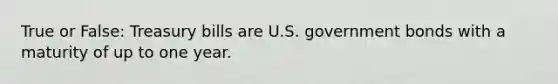 True or False: Treasury bills are U.S. government bonds with a maturity of up to one year.