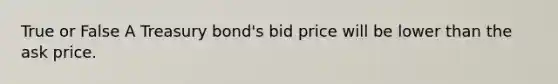 True or False A Treasury bond's bid price will be lower than the ask price.