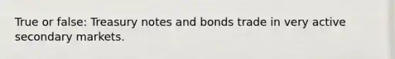 True or false: Treasury notes and bonds trade in very active secondary markets.