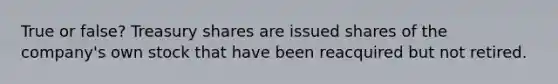 True or false? Treasury shares are issued shares of the company's own stock that have been reacquired but not retired.