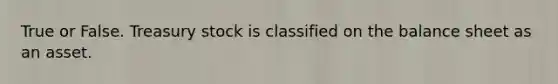 True or False. Treasury stock is classified on the balance sheet as an asset.