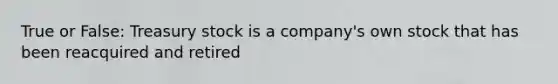 True or False: Treasury stock is a company's own stock that has been reacquired and retired