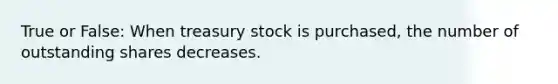 True or False: When treasury stock is purchased, the number of outstanding shares decreases.