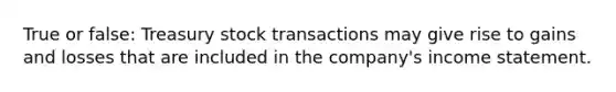 True or false: Treasury stock transactions may give rise to gains and losses that are included in the company's income statement.