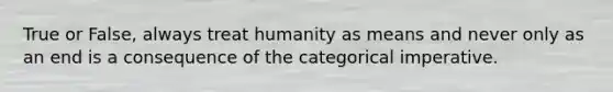 True or False, always treat humanity as means and never only as an end is a consequence of the categorical imperative.