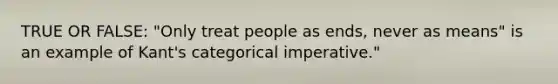 TRUE OR FALSE: "Only treat people as ends, never as means" is an example of Kant's categorical imperative."