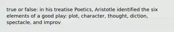 true or false: in his treatise Poetics, Aristotle identified the six elements of a good play: plot, character, thought, diction, spectacle, and improv