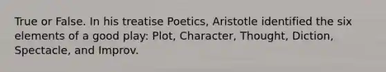 True or False. In his treatise Poetics, Aristotle identified the six elements of a good play: Plot, Character, Thought, Diction, Spectacle, and Improv.