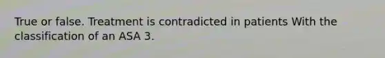 True or false. Treatment is contradicted in patients With the classification of an ASA 3.